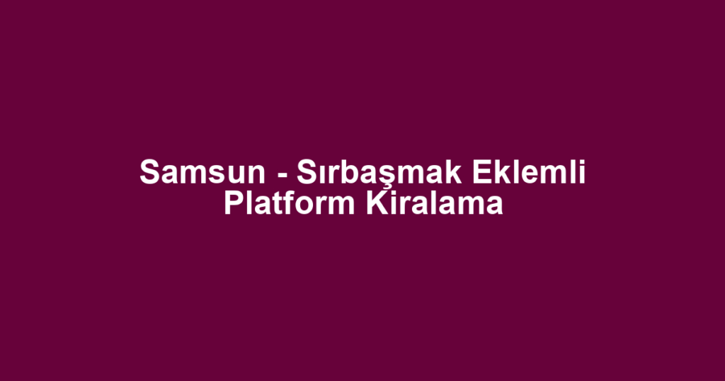 Samsun - Sırbaşmak Eklemli Platform Kiralama