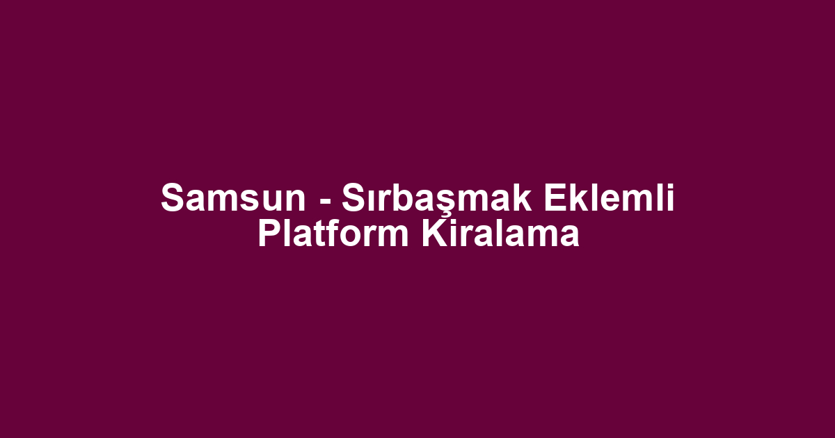 Samsun - Sırbaşmak Eklemli Platform Kiralama