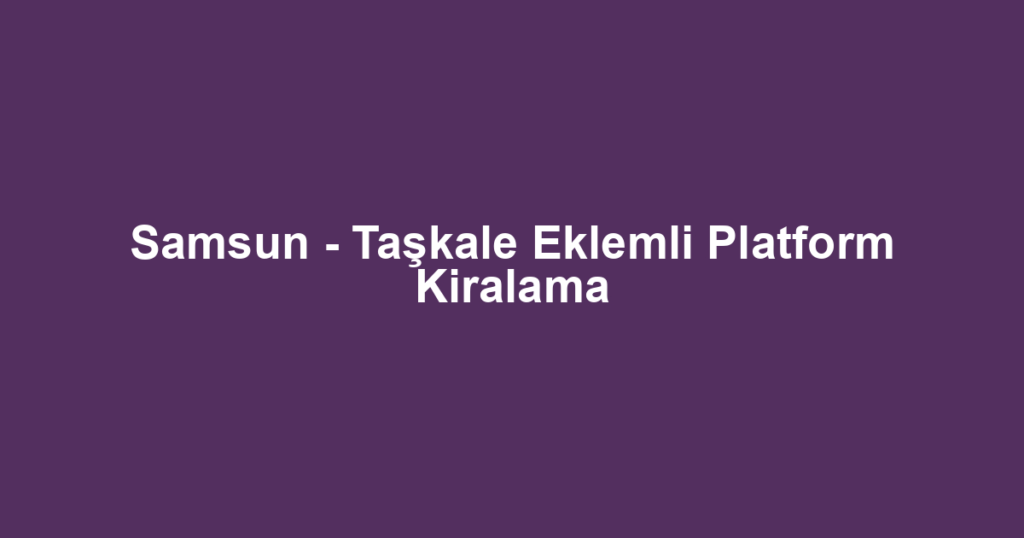 Samsun - Taşkale Eklemli Platform Kiralama