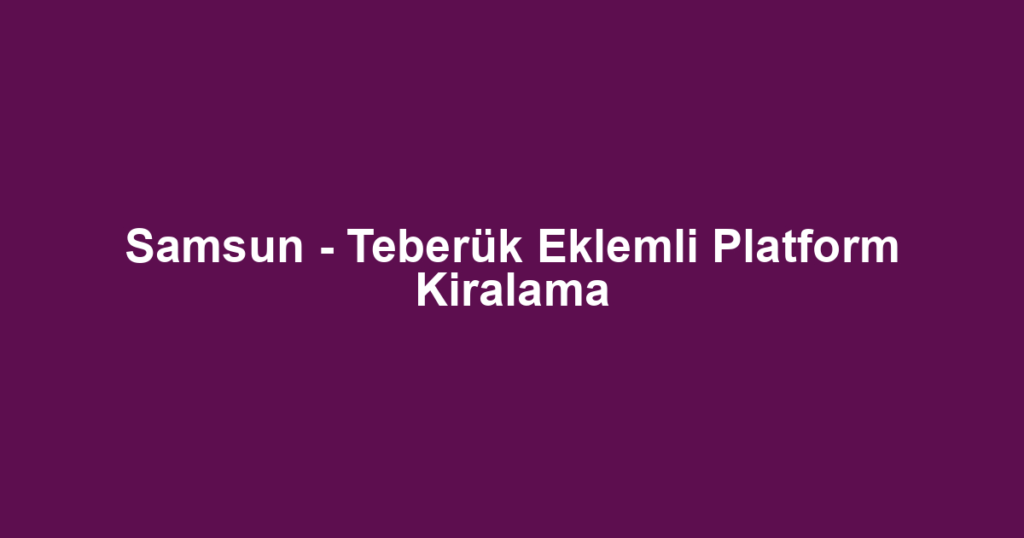 Samsun - Teberük Eklemli Platform Kiralama