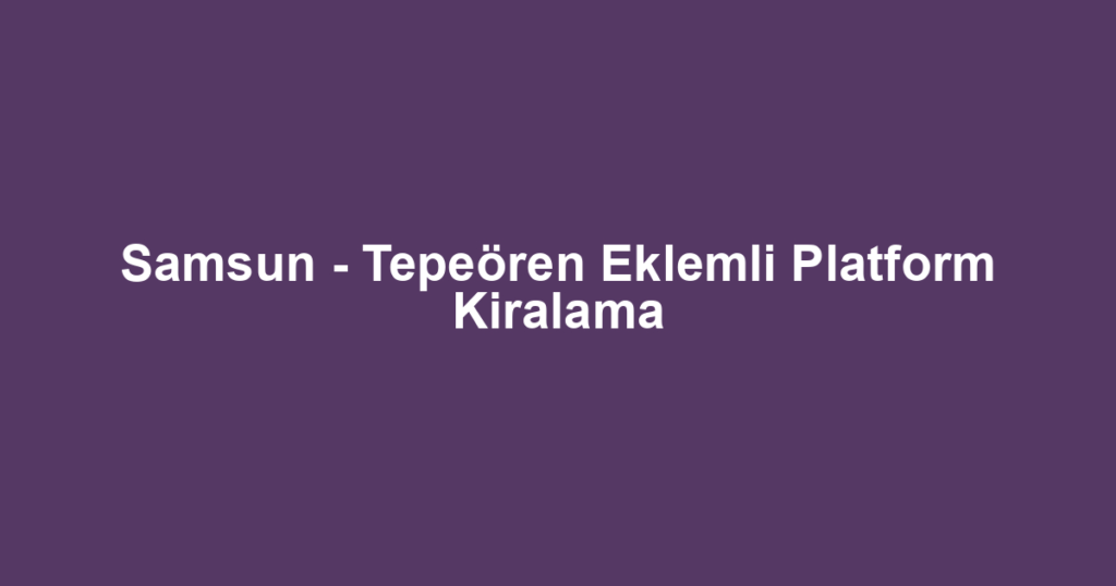 Samsun - Tepeören Eklemli Platform Kiralama