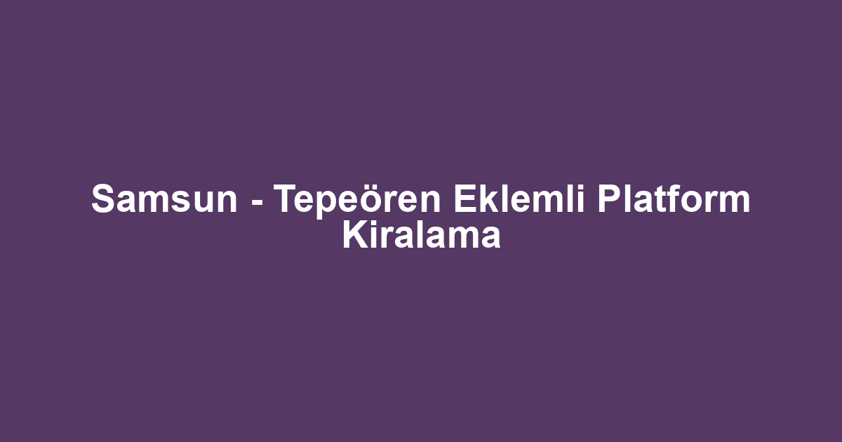 Samsun - Tepeören Eklemli Platform Kiralama