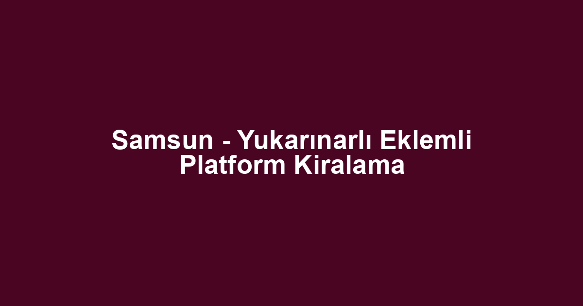 Samsun - Yukarınarlı Eklemli Platform Kiralama