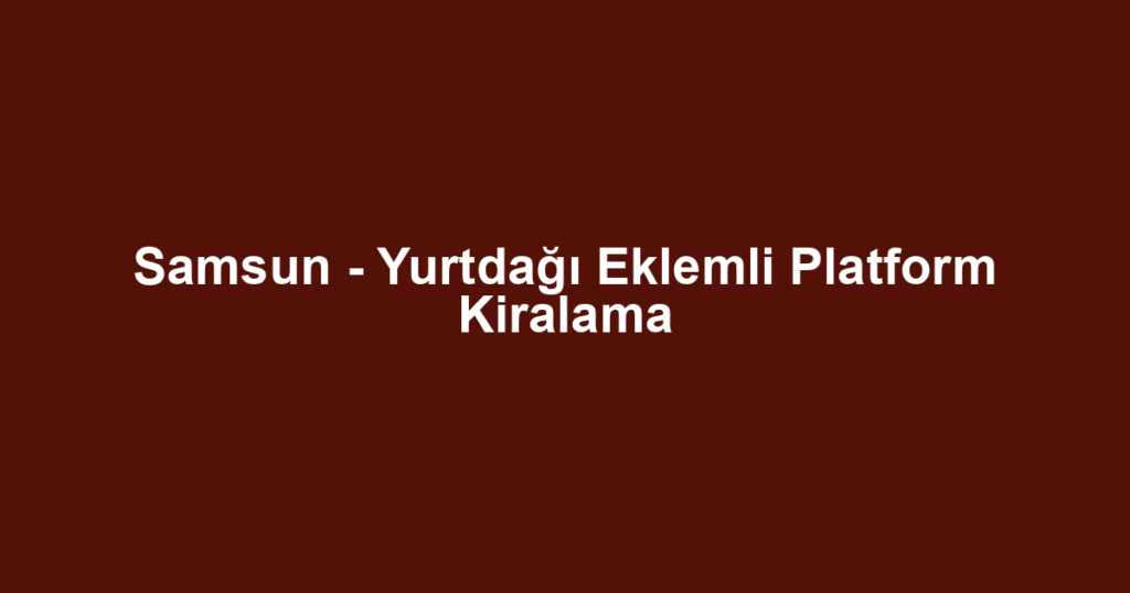 Samsun - Yurtdağı Eklemli Platform Kiralama
