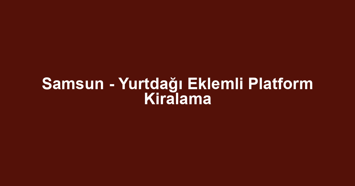 Samsun - Yurtdağı Eklemli Platform Kiralama