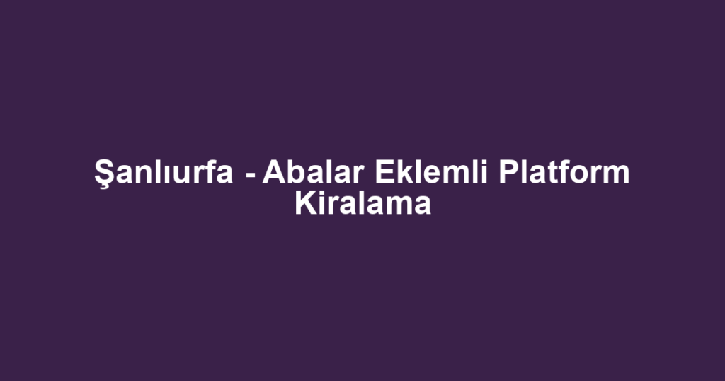 Şanlıurfa - Abalar Eklemli Platform Kiralama
