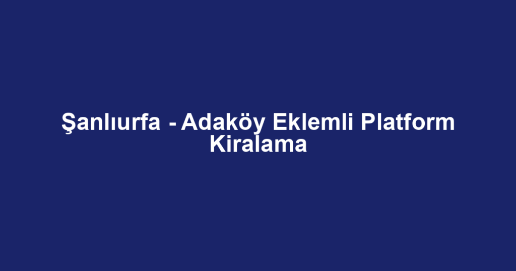 Şanlıurfa - Adaköy Eklemli Platform Kiralama