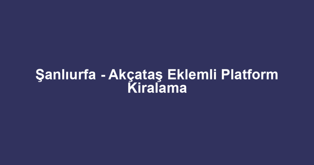 Şanlıurfa - Akçataş Eklemli Platform Kiralama