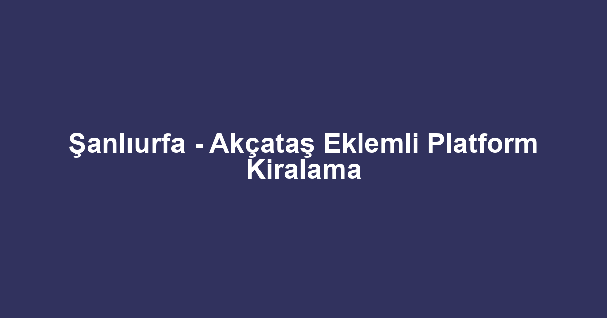Şanlıurfa - Akçataş Eklemli Platform Kiralama