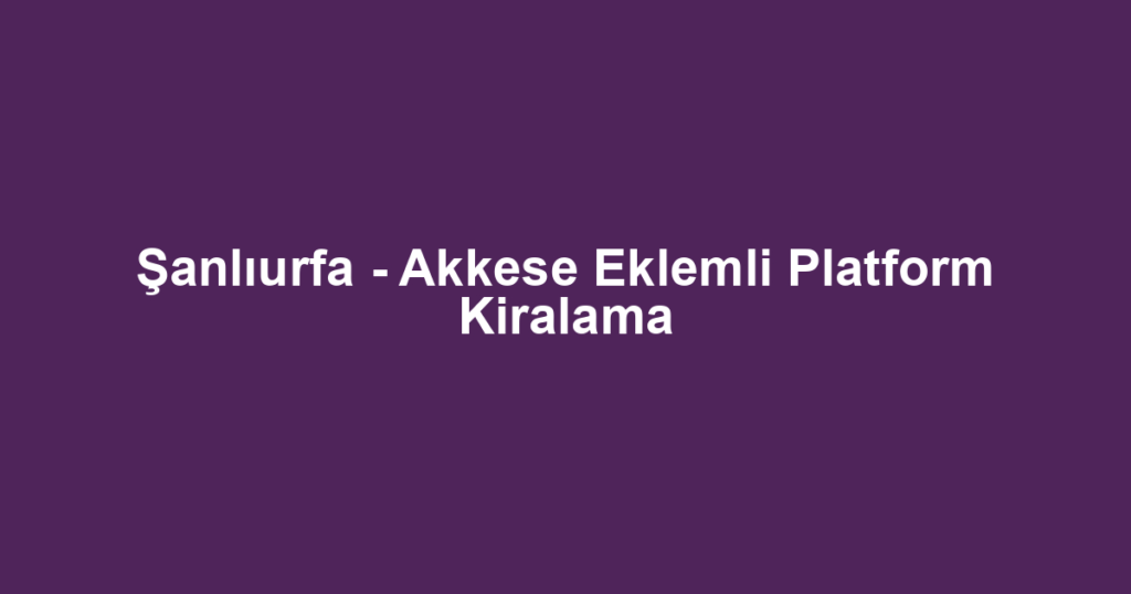 Şanlıurfa - Akkese Eklemli Platform Kiralama