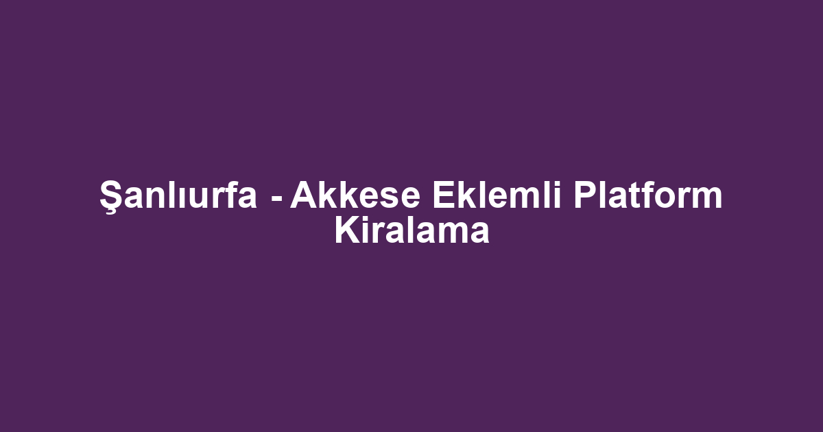 Şanlıurfa - Akkese Eklemli Platform Kiralama