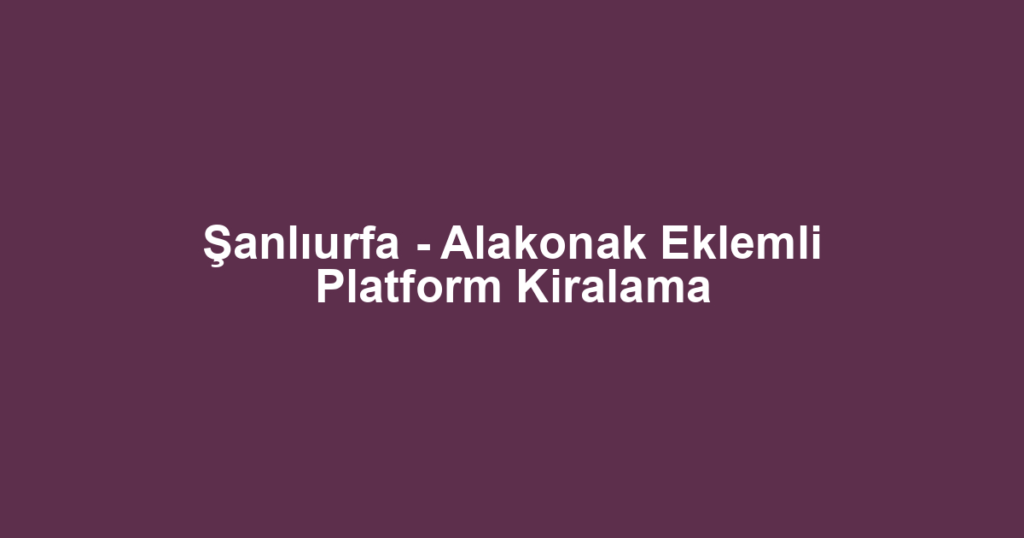 Şanlıurfa - Alakonak Eklemli Platform Kiralama