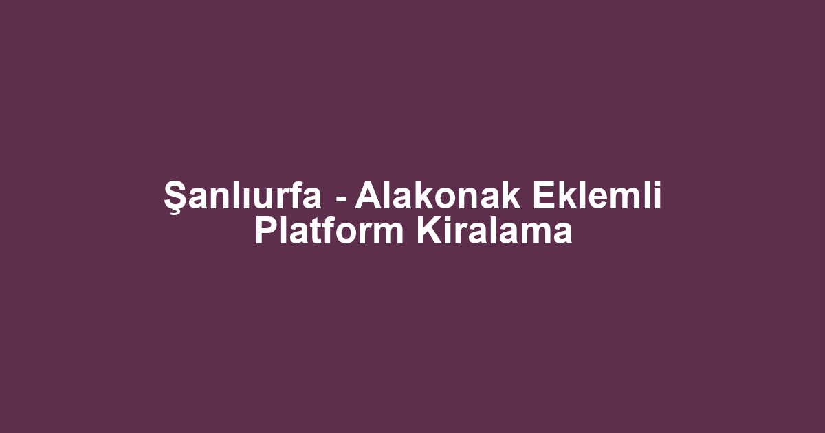 Şanlıurfa - Alakonak Eklemli Platform Kiralama