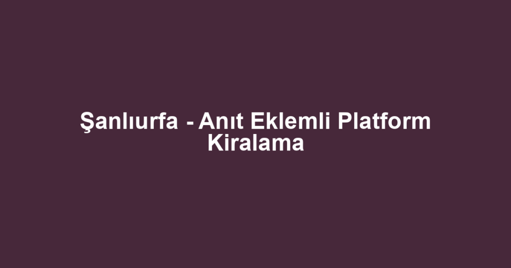 Şanlıurfa - Anıt Eklemli Platform Kiralama