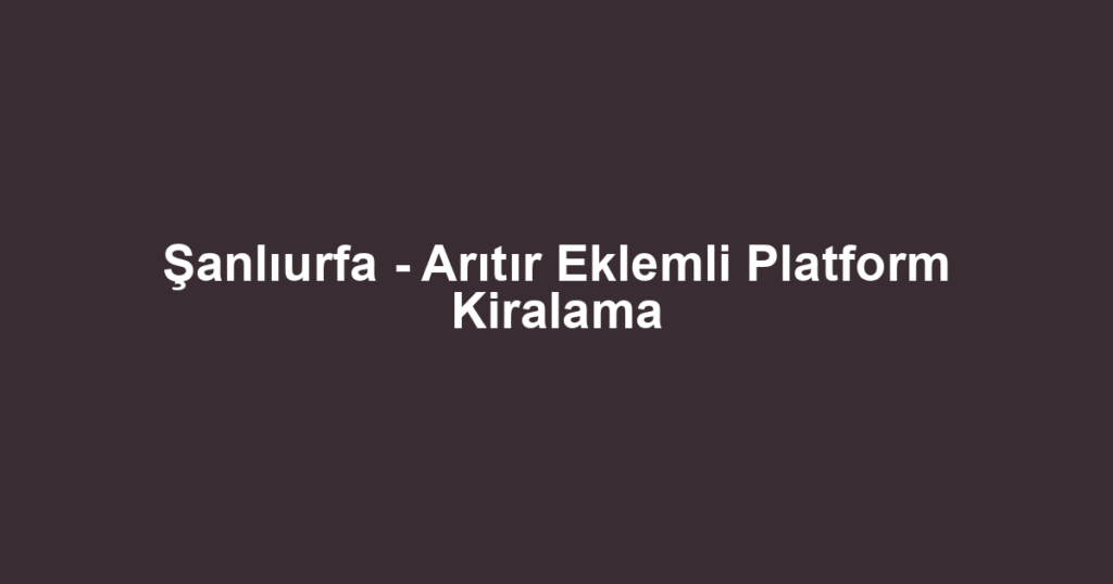 Şanlıurfa - Arıtır Eklemli Platform Kiralama