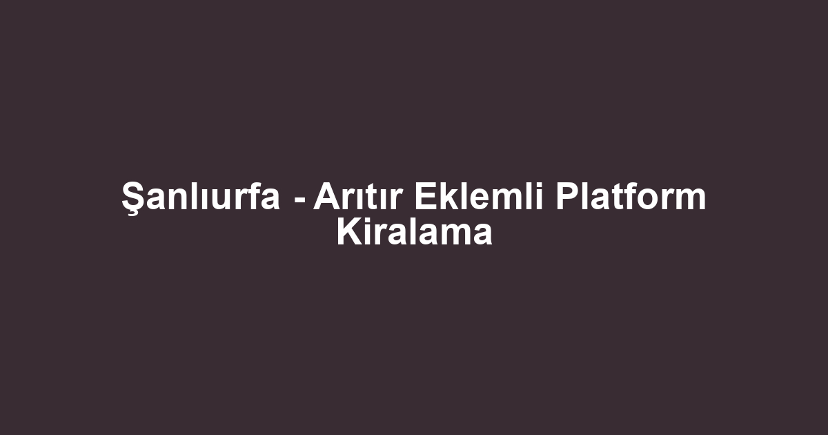 Şanlıurfa - Arıtır Eklemli Platform Kiralama