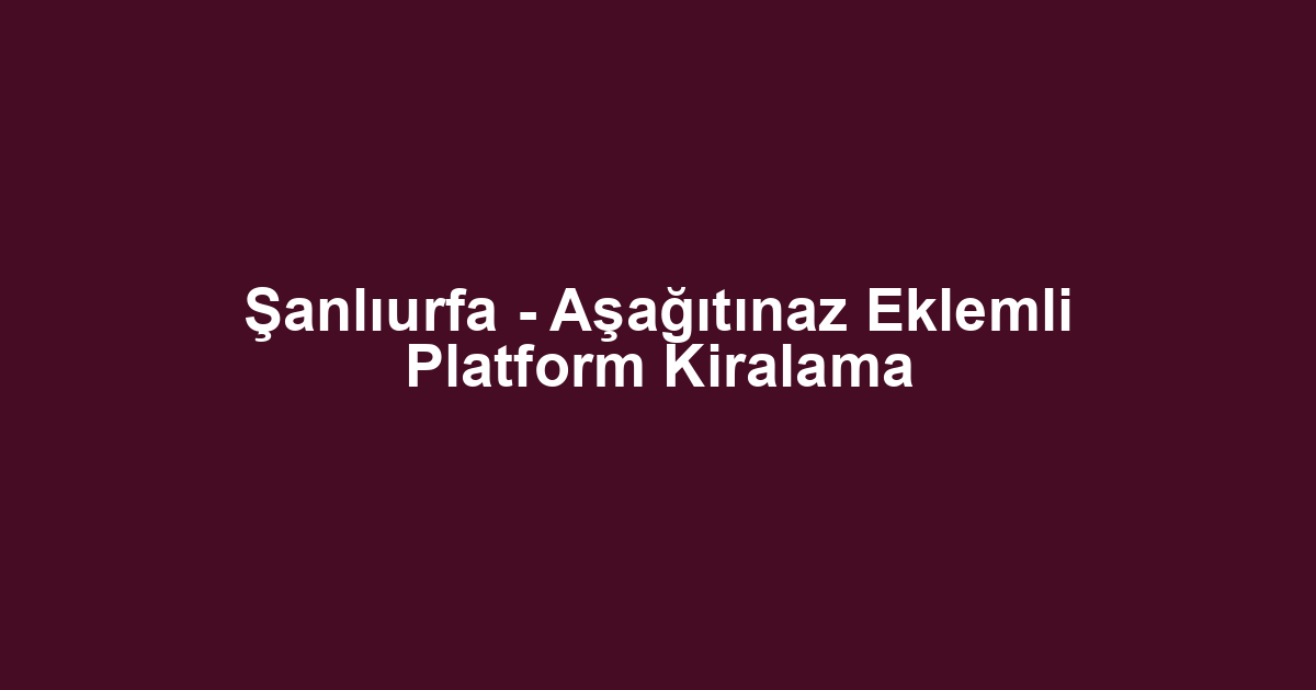 Şanlıurfa - Aşağıtınaz Eklemli Platform Kiralama