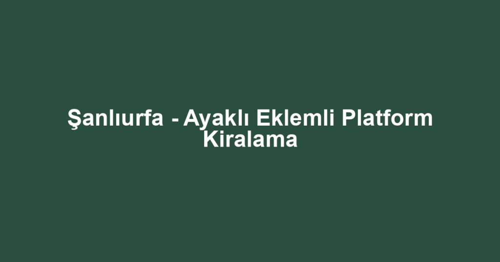 Şanlıurfa - Ayaklı Eklemli Platform Kiralama