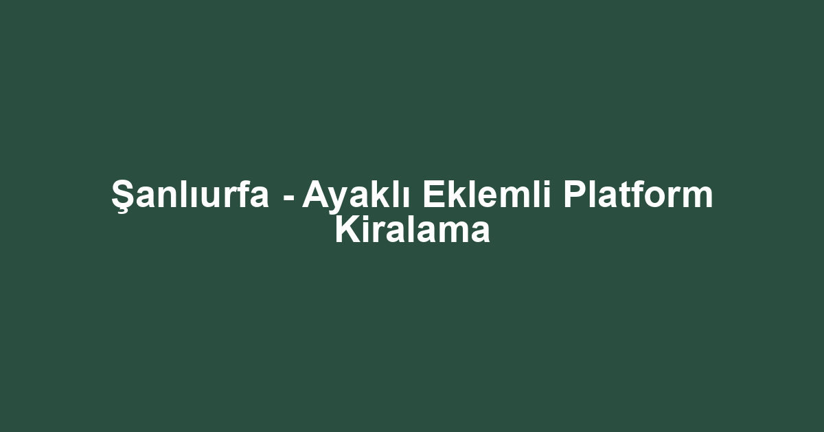 Şanlıurfa - Ayaklı Eklemli Platform Kiralama