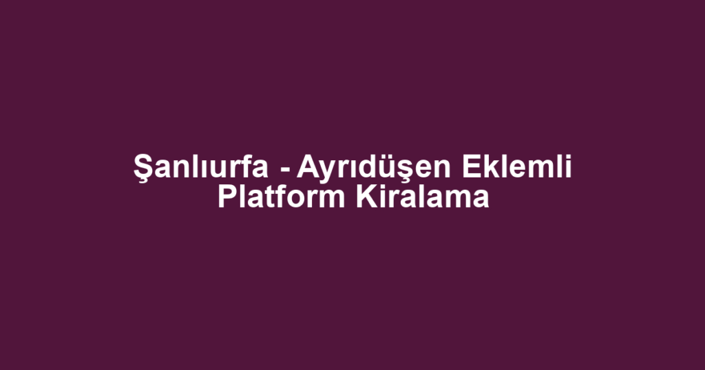 Şanlıurfa - Ayrıdüşen Eklemli Platform Kiralama