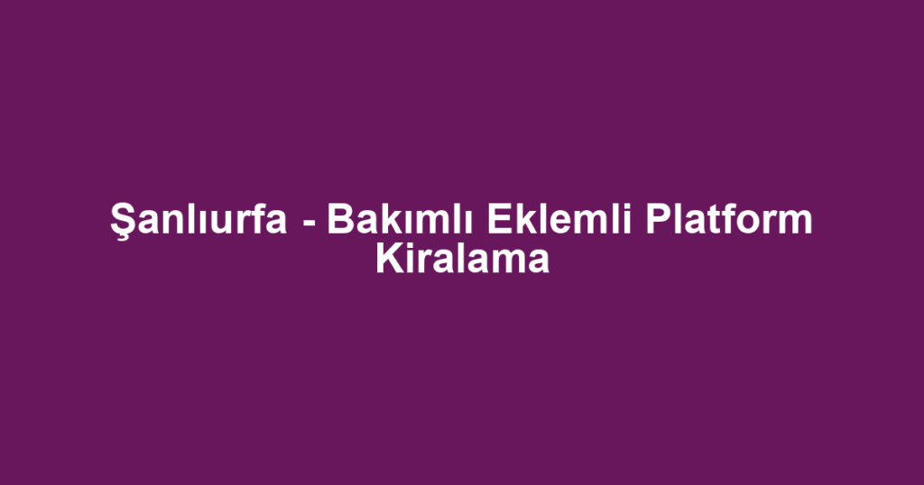 Şanlıurfa - Bakımlı Eklemli Platform Kiralama
