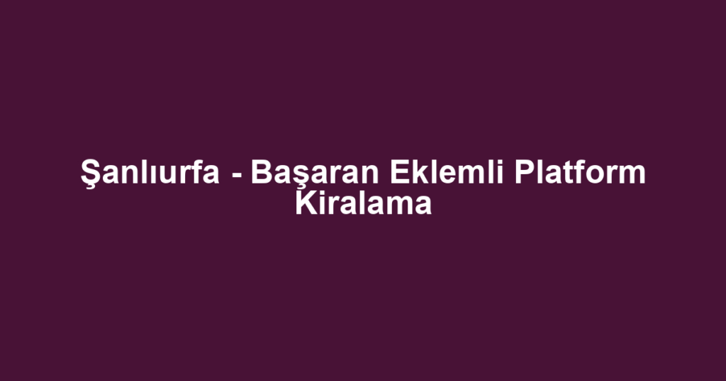Şanlıurfa - Başaran Eklemli Platform Kiralama