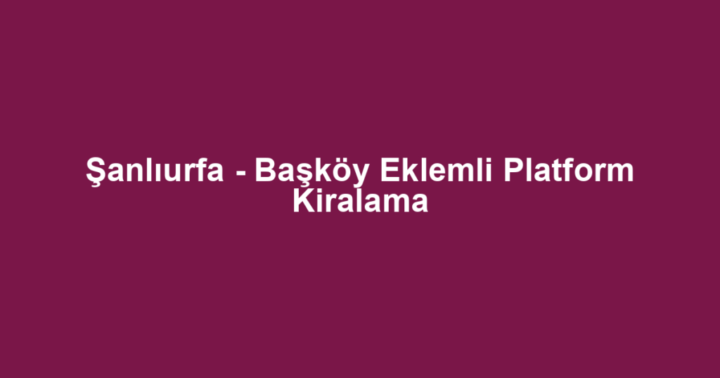 Şanlıurfa - Başköy Eklemli Platform Kiralama