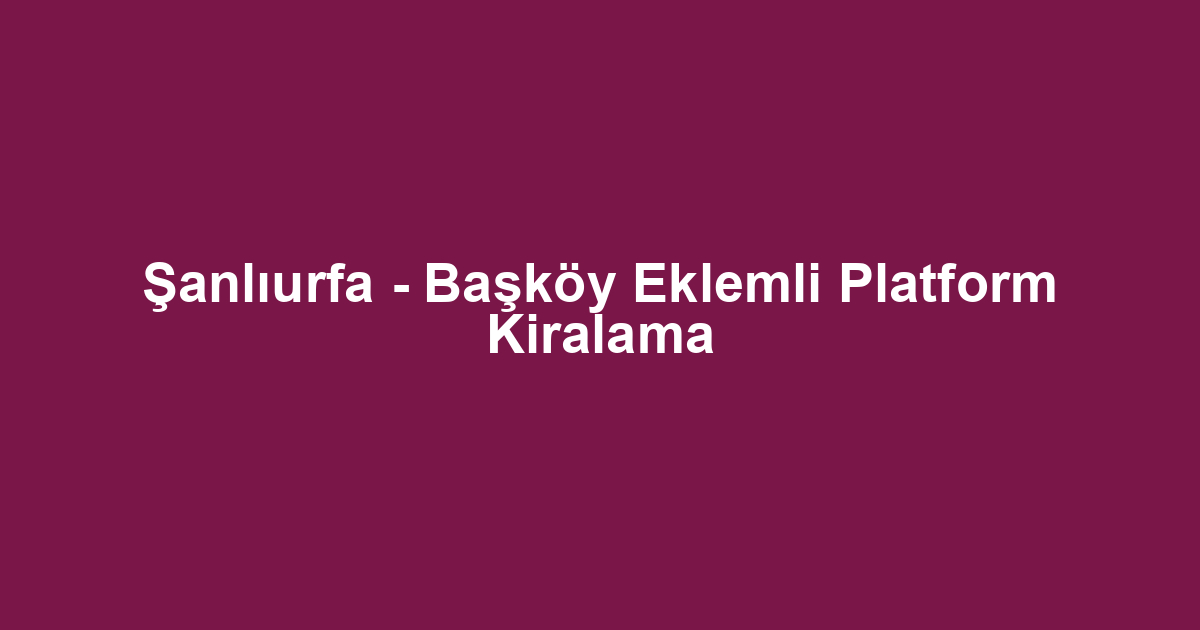 Şanlıurfa - Başköy Eklemli Platform Kiralama