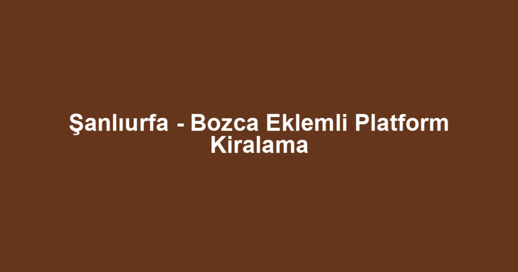 Şanlıurfa - Bozca Eklemli Platform Kiralama