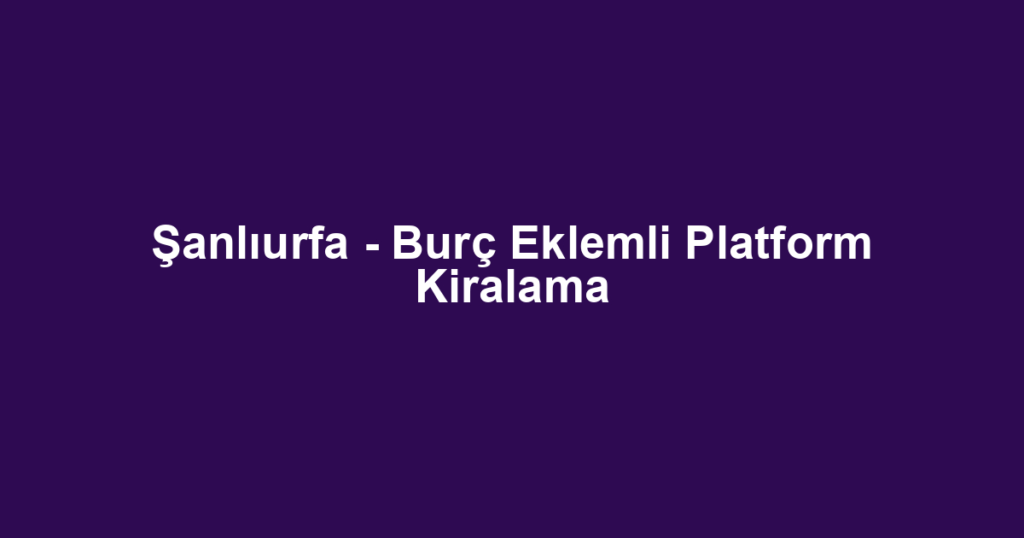Şanlıurfa - Burç Eklemli Platform Kiralama