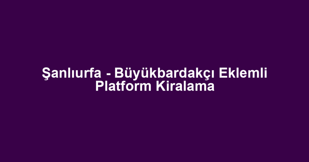 Şanlıurfa - Büyükbardakçı Eklemli Platform Kiralama