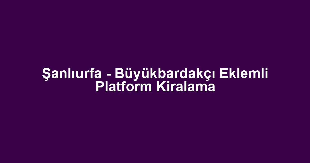 Şanlıurfa - Büyükbardakçı Eklemli Platform Kiralama