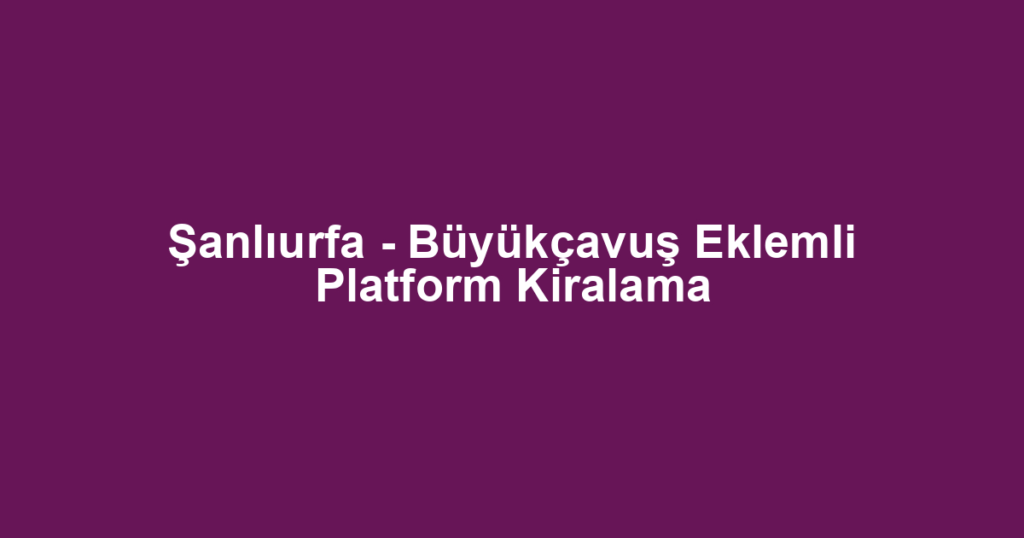 Şanlıurfa - Büyükçavuş Eklemli Platform Kiralama
