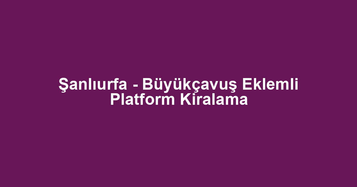 Şanlıurfa - Büyükçavuş Eklemli Platform Kiralama