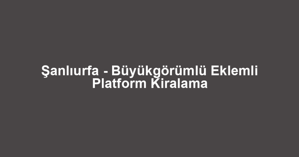 Şanlıurfa - Büyükgörümlü Eklemli Platform Kiralama