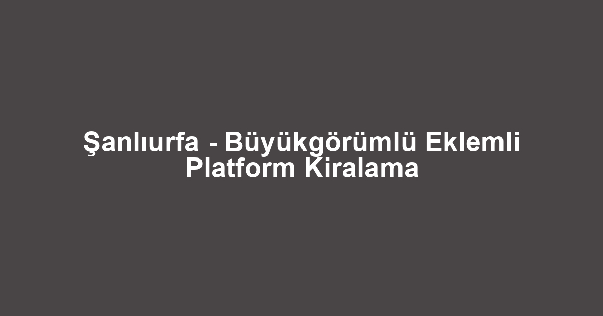 Şanlıurfa - Büyükgörümlü Eklemli Platform Kiralama