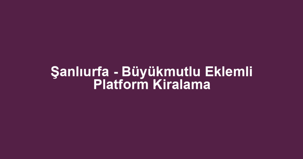 Şanlıurfa - Büyükmutlu Eklemli Platform Kiralama