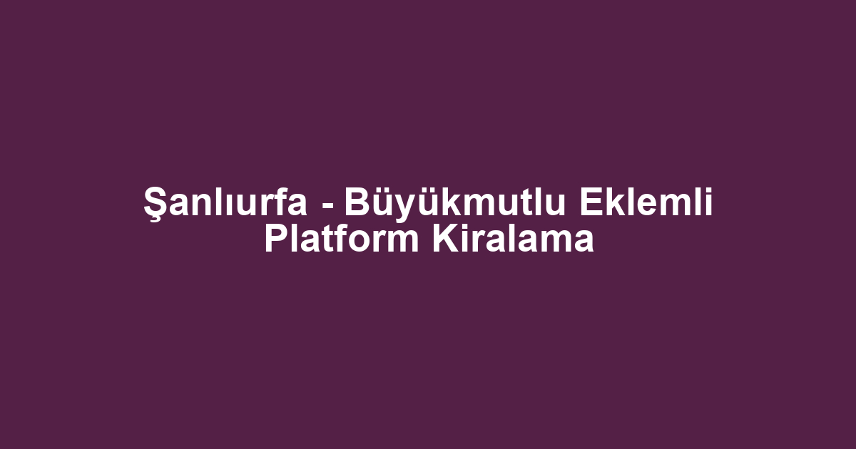 Şanlıurfa - Büyükmutlu Eklemli Platform Kiralama