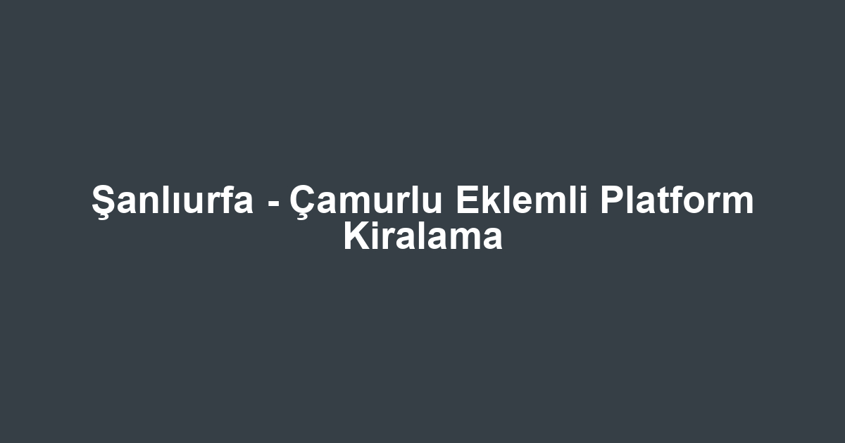 Şanlıurfa - Çamurlu Eklemli Platform Kiralama