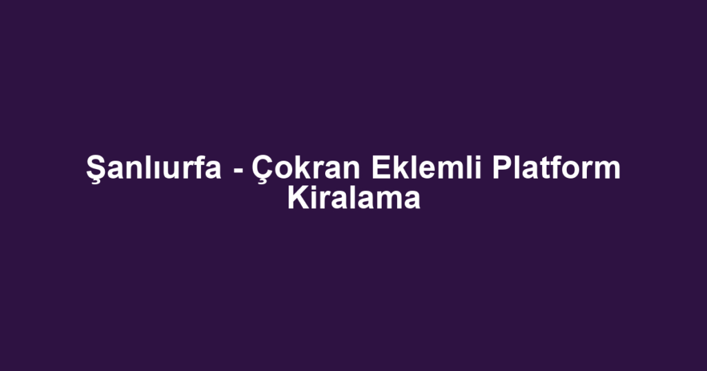 Şanlıurfa - Çokran Eklemli Platform Kiralama