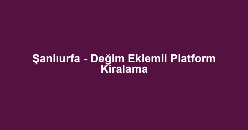 Şanlıurfa - Değim Eklemli Platform Kiralama