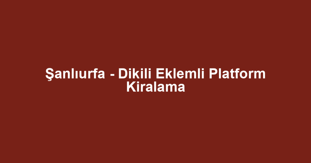 Şanlıurfa - Dikili Eklemli Platform Kiralama