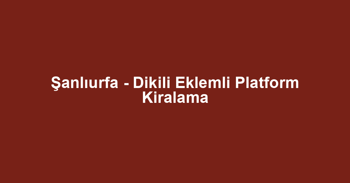 Şanlıurfa - Dikili Eklemli Platform Kiralama