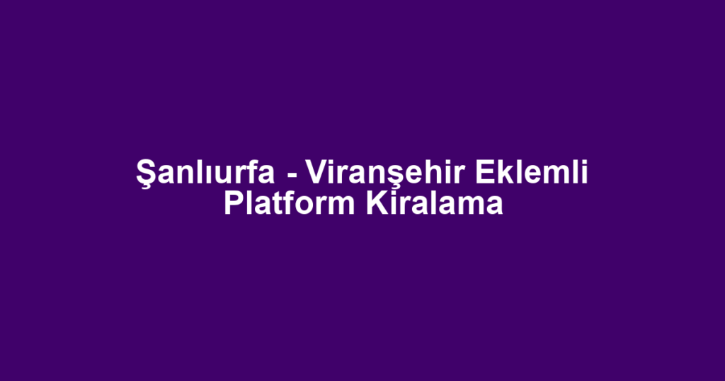 Şanlıurfa - Viranşehir Eklemli Platform Kiralama