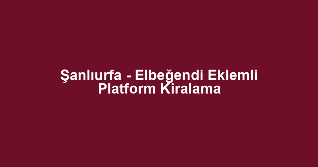 Şanlıurfa - Elbeğendi Eklemli Platform Kiralama