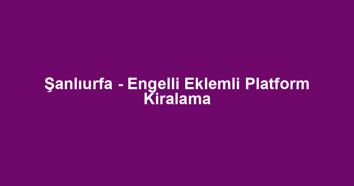Şanlıurfa - Engelli Eklemli Platform Kiralama