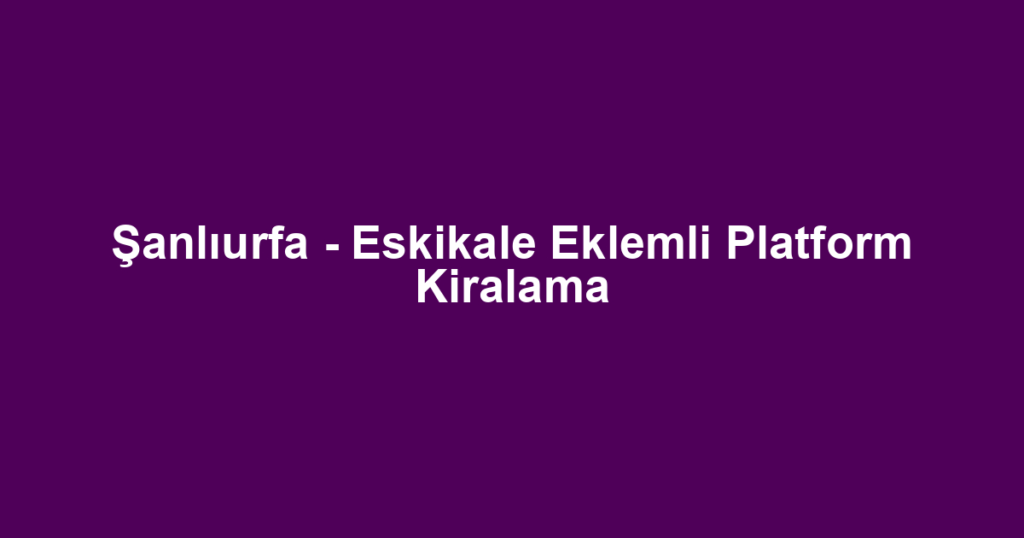 Şanlıurfa - Eskikale Eklemli Platform Kiralama
