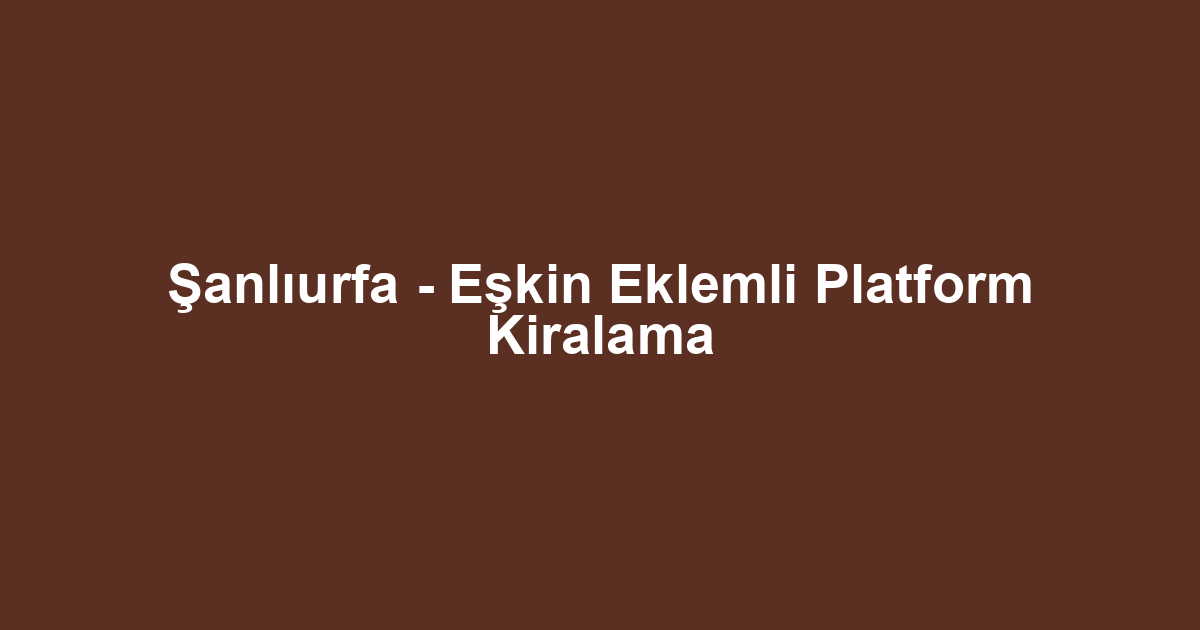 Şanlıurfa - Eşkin Eklemli Platform Kiralama