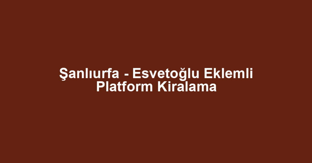 Şanlıurfa - Esvetoğlu Eklemli Platform Kiralama