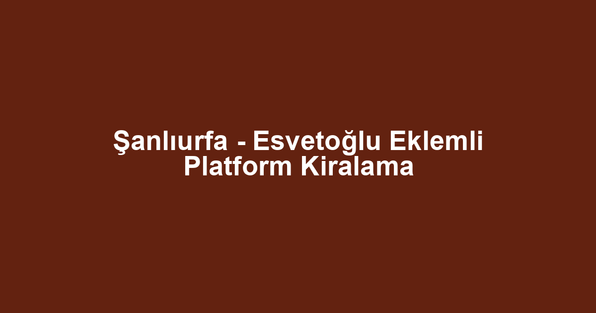 Şanlıurfa - Esvetoğlu Eklemli Platform Kiralama